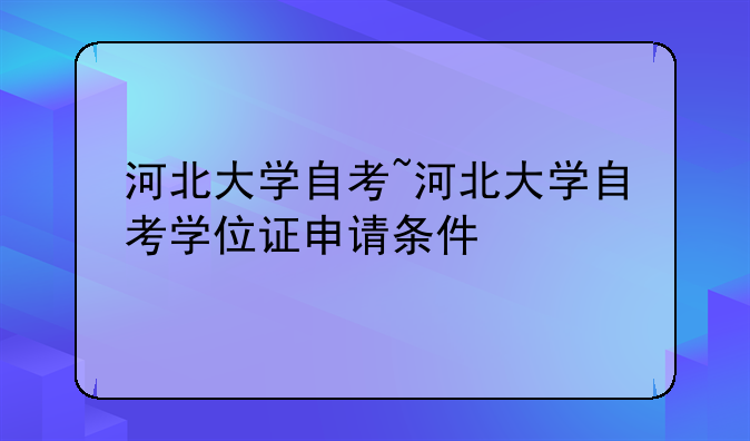 河北大学自考~河北大学自考学位证申请条件