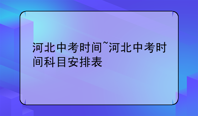 河北中考时间~河北中考时间科目安排表