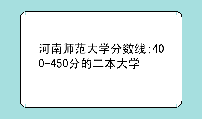 河南师范大学分数线;400-450分的二本大学