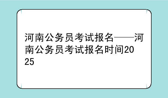 河南公务员考试报名——河南公务员考试报名时间2025