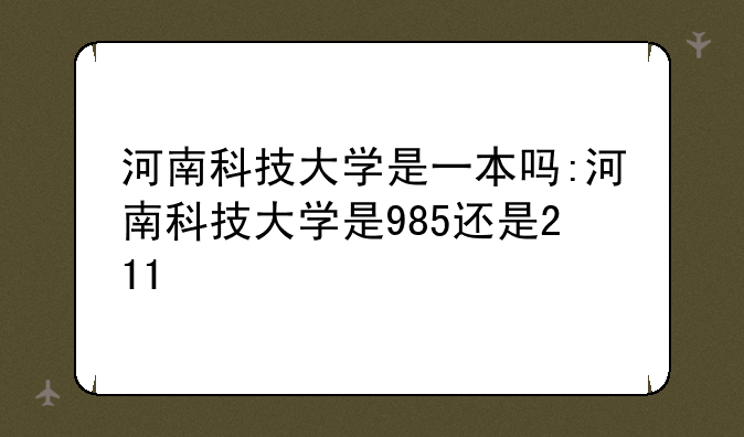 河南科技大学是一本吗:河南科技大学是985还是211