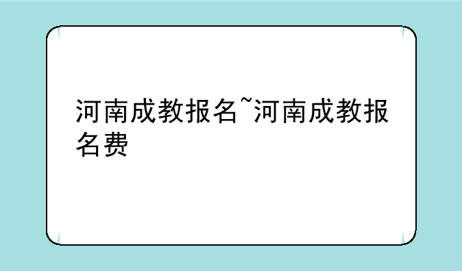 河南成教报名~河南成教报名费