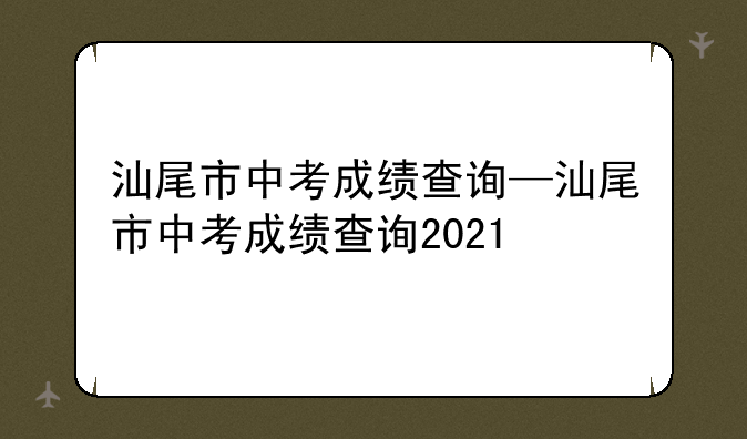汕尾市中考成绩查询—汕尾市中考成绩查询2021