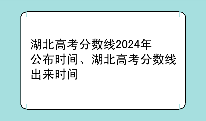 湖北高考分数线2024年公布时间、湖北高考分数线出来时间