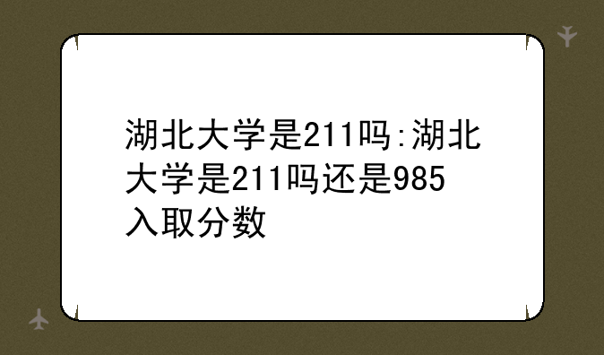 湖北大学是211吗:湖北大学是211吗还是985入取分数