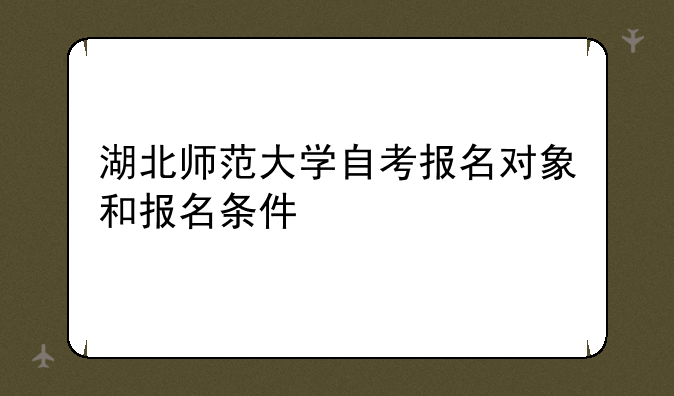 湖北师范大学自考报名对象和报名条件