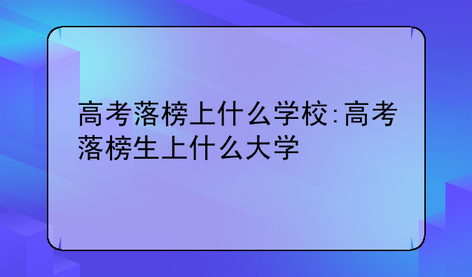高考落榜上什么学校:高考落榜生上什么大学