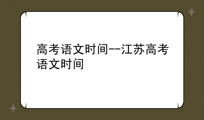 高考语文时间--江苏高考语文时间