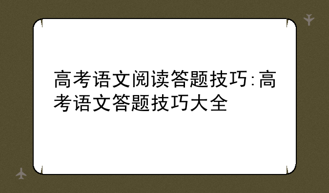 高考语文阅读答题技巧:高考语文答题技巧大全