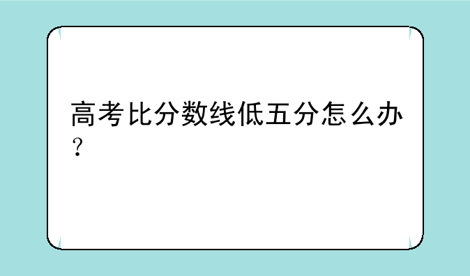 高考比分数线低五分怎么办？