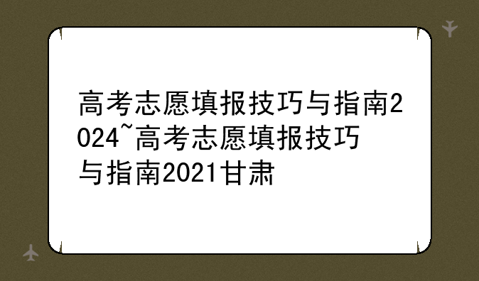 高考志愿填报技巧与指南2024~高考志愿填报技巧与指南2021甘肃
