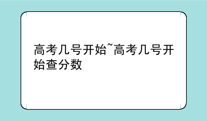 高考几号开始~高考几号开始查分数