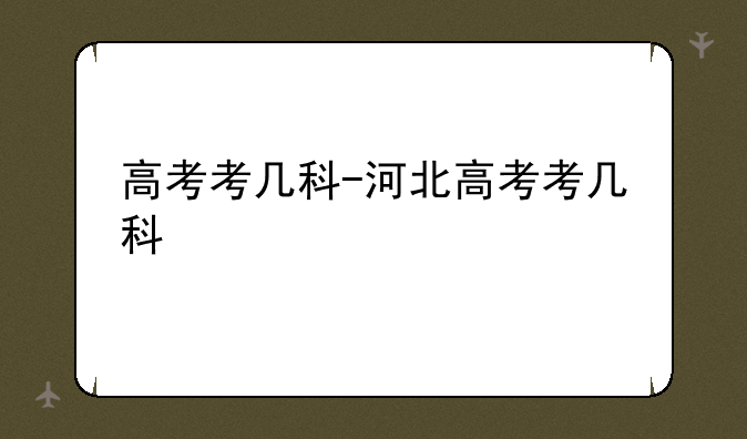 高考考几科-河北高考考几科