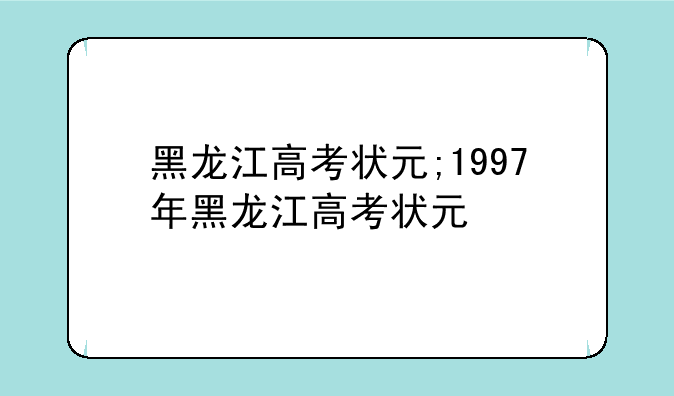 黑龙江高考状元;1997年黑龙江高考状元