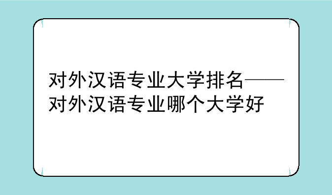 对外汉语专业大学排名——对外汉语专业哪个大学好
