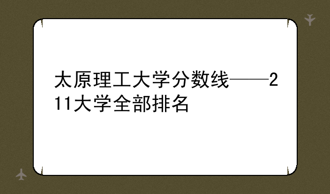 太原理工大学分数线——211大学全部排名
