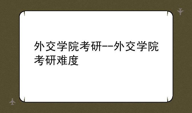 外交学院考研--外交学院考研难度