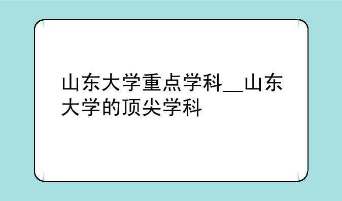 山东大学重点学科__山东大学的顶尖学科
