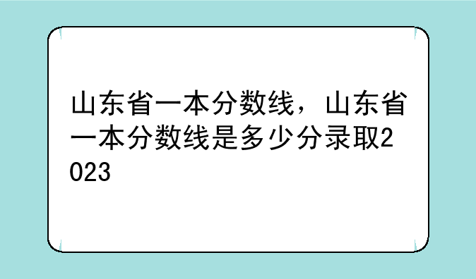 山东省一本分数线，山东省一本分数线是多少分录取2023