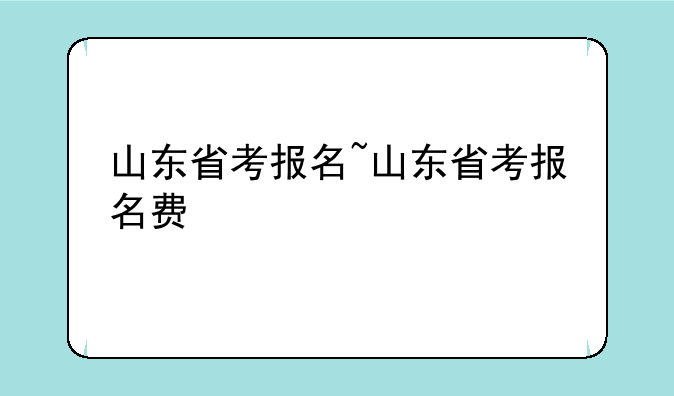山东省考报名~山东省考报名费
