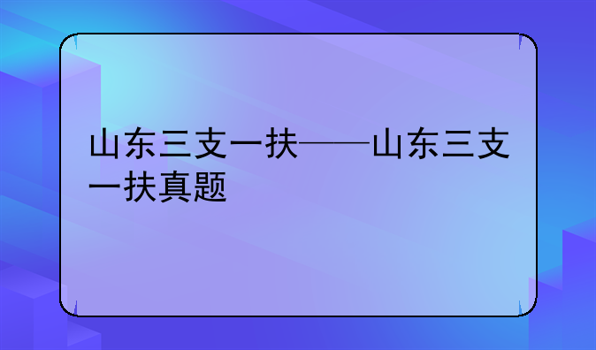 山东三支一扶——山东三支一扶真题