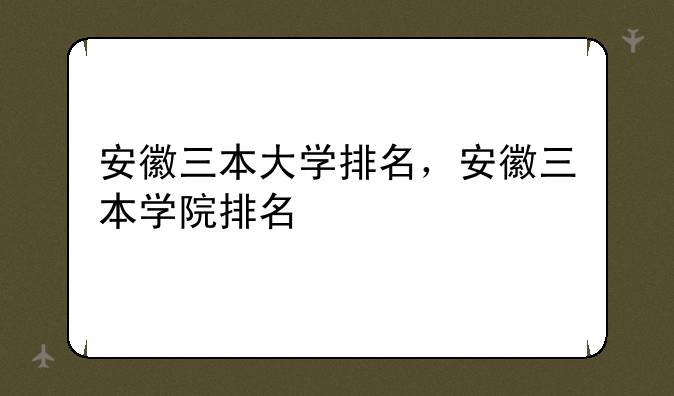 安徽三本大学排名，安徽三本学院排名