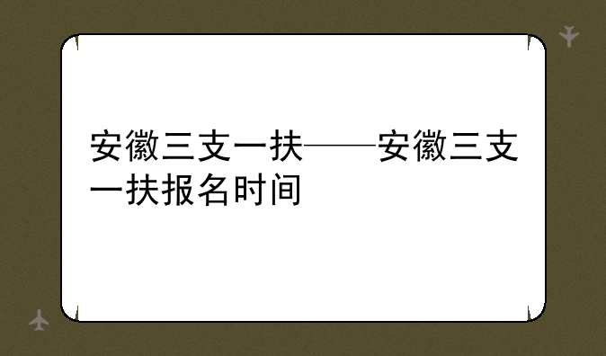 安徽三支一扶——安徽三支一扶报名时间