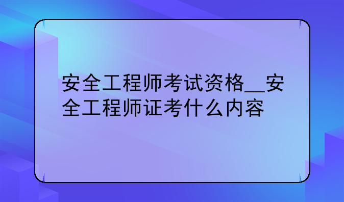 安全工程师考试资格__安全工程师证考什么内容