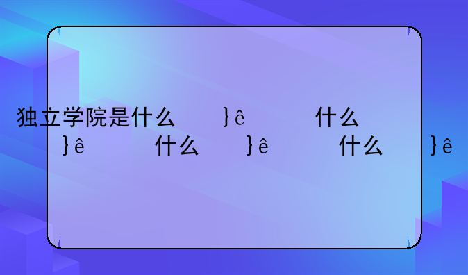 独立学院是什么意思——独立学院是什么意思和民办哪个好