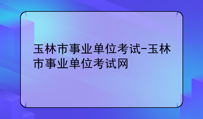 玉林市事业单位考试-玉林市事业单位考试网