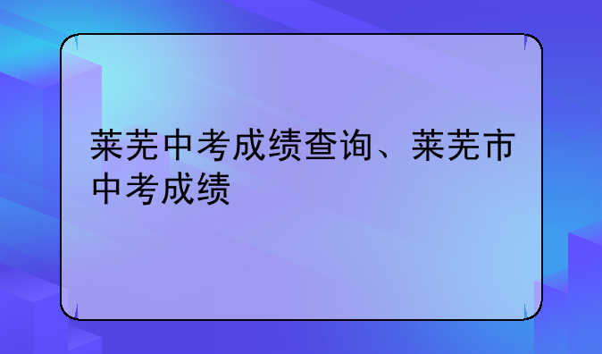 莱芜中考成绩查询、莱芜市中考成绩