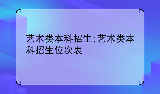 艺术类本科招生;艺术类本科招生位次表