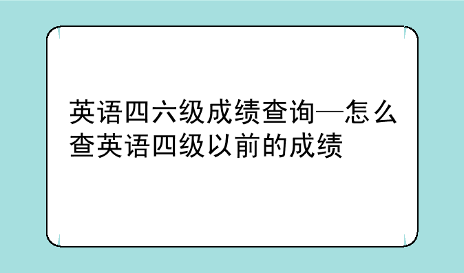 英语四六级成绩查询—怎么查英语四级以前的成绩