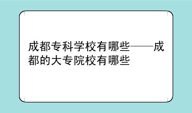 成都专科学校有哪些——成都的大专院校有哪些