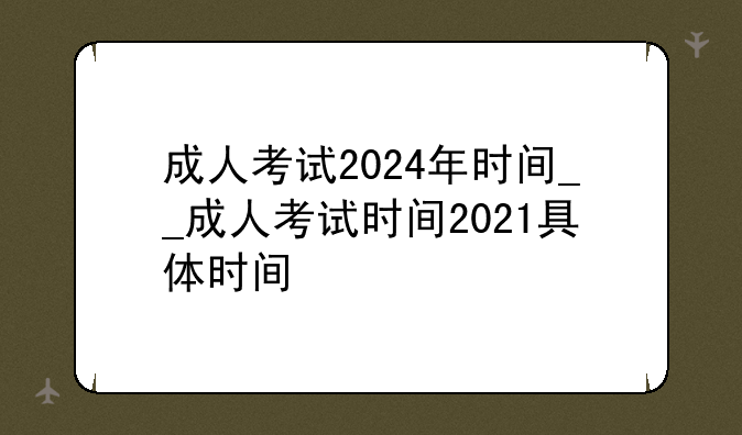 成人考试2024年时间__成人考试时间2021具体时间