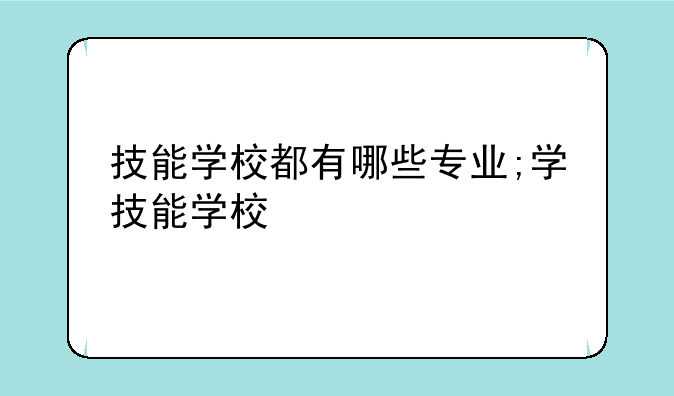 技能学校都有哪些专业;学技能学校