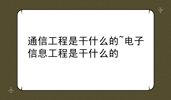 通信工程是干什么的~电子信息工程是干什么的