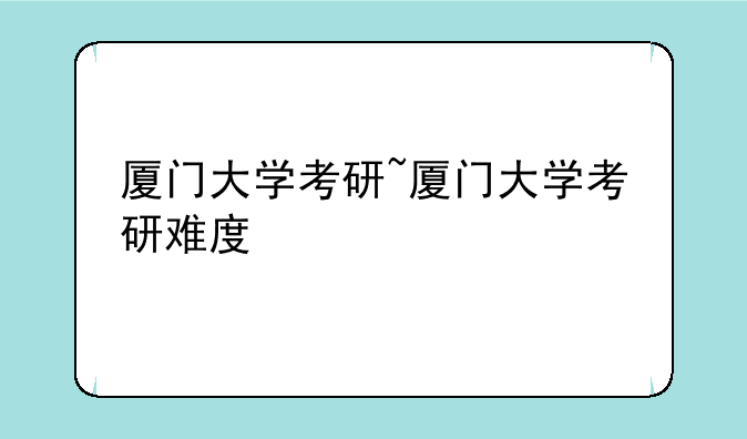 厦门大学考研~厦门大学考研难度