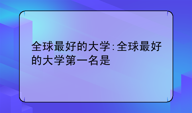 全球最好的大学:全球最好的大学第一名是