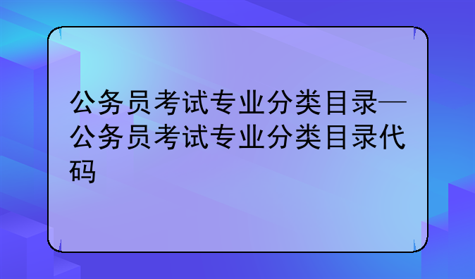 公务员考试专业分类目录—公务员考试专业分类目录代码