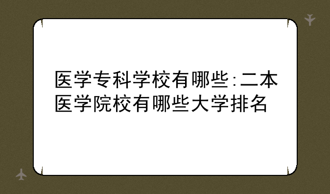 医学专科学校有哪些:二本医学院校有哪些大学排名