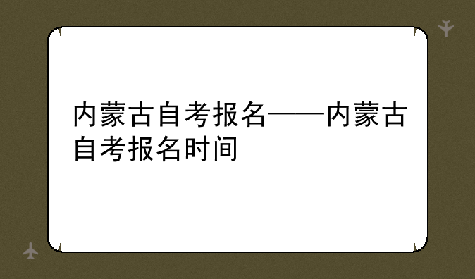 内蒙古自考报名——内蒙古自考报名时间