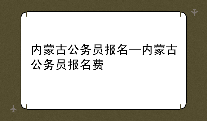 内蒙古公务员报名—内蒙古公务员报名费