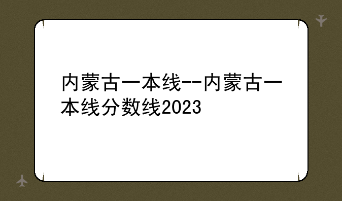 内蒙古一本线--内蒙古一本线分数线2023